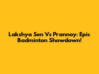 Lakshya Sen Vs Prannoy: Epic Badminton Showdown!