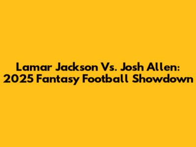Lamar Jackson Vs. Josh Allen: 2025 Fantasy Football Showdown