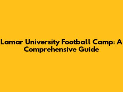 Lamar University Football Camp: A Comprehensive Guide