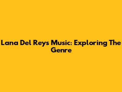 Lana Del Rey's Music: Exploring The Genre