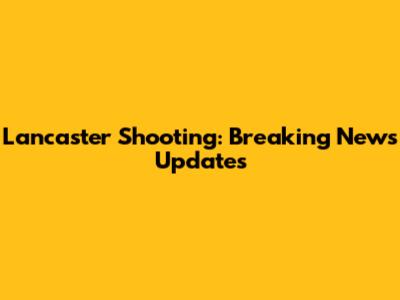 Lancaster Shooting: Breaking News Updates