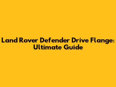 Land Rover Defender Drive Flange: Ultimate Guide