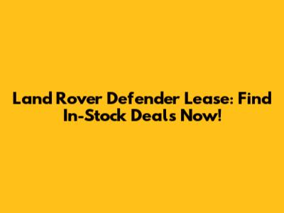 Land Rover Defender Lease: Find In-Stock Deals Now!