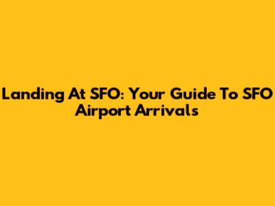 Landing At SFO: Your Guide To SFO Airport Arrivals