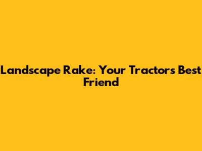 Landscape Rake: Your Tractor's Best Friend