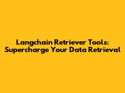 Langchain Retriever Tools: Supercharge Your Data Retrieval