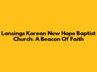 Lansing's Korean New Hope Baptist Church: A Beacon Of Faith