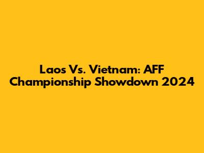 Laos Vs. Vietnam: AFF Championship Showdown 2024