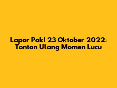 Lapor Pak! 23 Oktober 2022: Tonton Ulang Momen Lucu