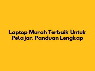 Laptop Murah Terbaik Untuk Pelajar: Panduan Lengkap