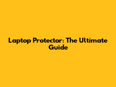 Laptop Protector: The Ultimate Guide