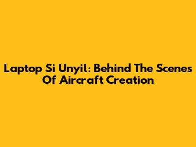 Laptop Si Unyil: Behind The Scenes Of Aircraft Creation