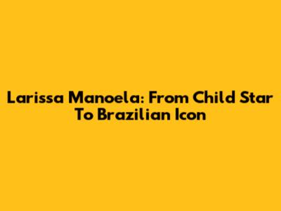 Larissa Manoela: From Child Star To Brazilian Icon