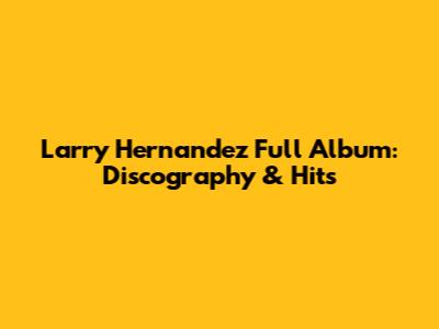 Larry Hernandez Full Album: Discography & Hits