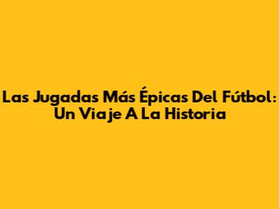 Las Jugadas Más Épicas Del Fútbol: Un Viaje A La Historia