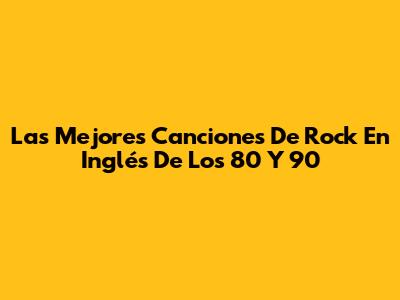 Las Mejores Canciones De Rock En Inglés De Los 80 Y 90