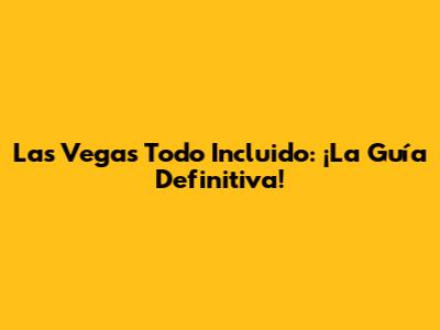 Las Vegas Todo Incluido: ¡La Guía Definitiva!