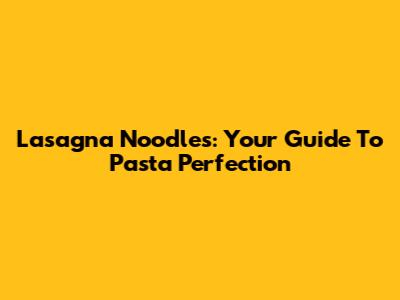 Lasagna Noodles: Your Guide To Pasta Perfection