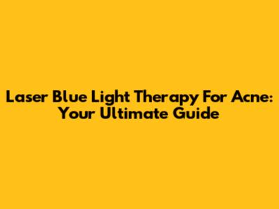Laser Blue Light Therapy For Acne: Your Ultimate Guide