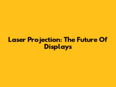 Laser Projection: The Future Of Displays