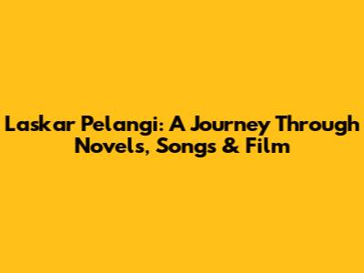 Laskar Pelangi: A Journey Through Novels, Songs & Film