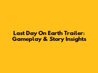 Last Day On Earth Trailer: Gameplay & Story Insights