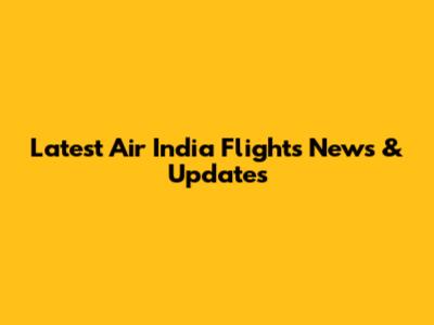 Latest Air India Flights News & Updates