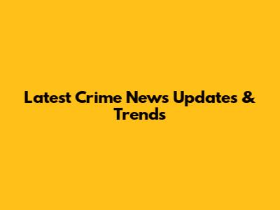 Latest Crime News Updates & Trends