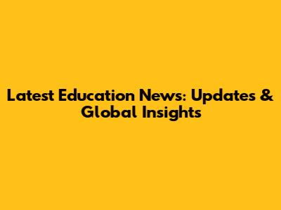 Latest Education News: Updates & Global Insights