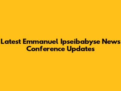 Latest Emmanuel Ipseibabyse News Conference Updates