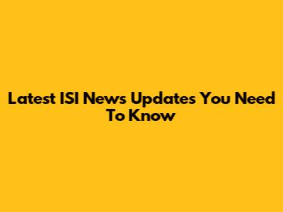 Latest ISI News Updates You Need To Know