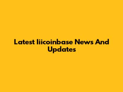 Latest Iiicoinbase News And Updates