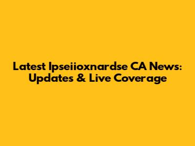Latest Ipseiioxnardse CA News: Updates & Live Coverage