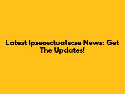 Latest Ipseosctualscse News: Get The Updates!