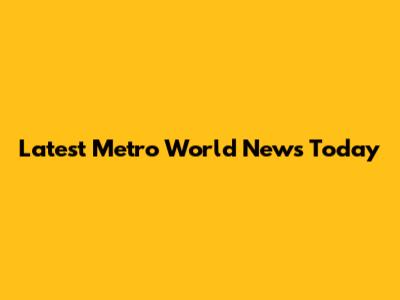 Latest Metro World News Today