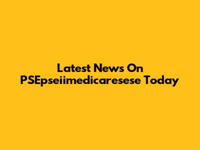 Latest News On PSEpseiimedicaresese Today