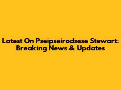 Latest On Pseipseirodsese Stewart: Breaking News & Updates