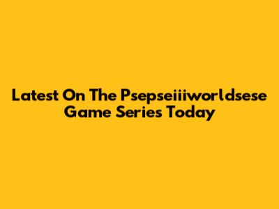 Latest On The Psepseiiiworldsese Game Series Today