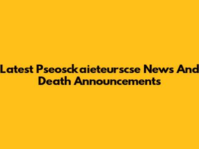 Latest Pseosckaieteurscse News And Death Announcements