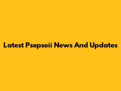 Latest Psepseii News And Updates