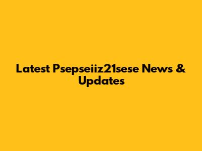 Latest Psepseiiz21sese News & Updates