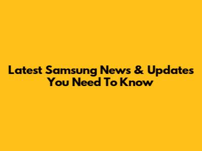 Latest Samsung News & Updates You Need To Know