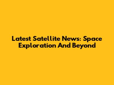 Latest Satellite News: Space Exploration And Beyond