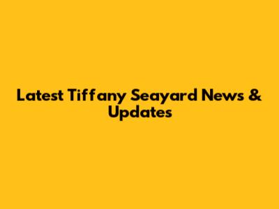 Latest Tiffany Seayard News & Updates