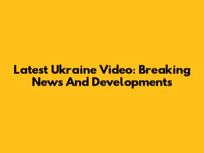 Latest Ukraine Video: Breaking News And Developments