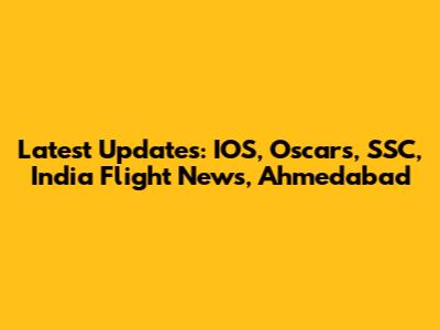 Latest Updates: IOS, Oscars, SSC, India Flight News, Ahmedabad