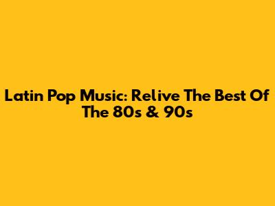 Latin Pop Music: Relive The Best Of The 80s & 90s