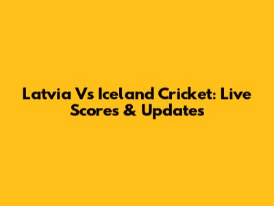 Latvia Vs Iceland Cricket: Live Scores & Updates