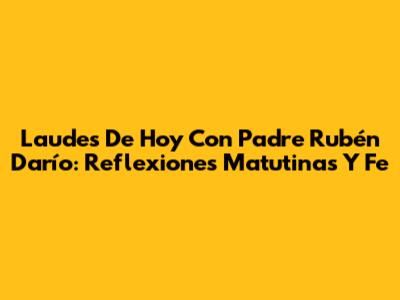 Laudes De Hoy Con Padre Rubén Darío: Reflexiones Matutinas Y Fe