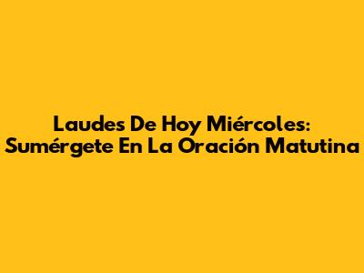 Laudes De Hoy Miércoles: Sumérgete En La Oración Matutina